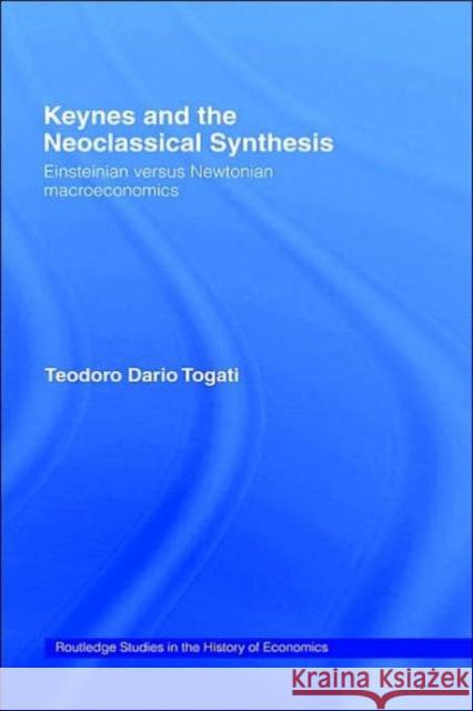 Keynes and the Neoclassical Synthesis: Einsteinian Versus Newtonian Macroeconomics Togati, Dario 9780415183963 Routledge