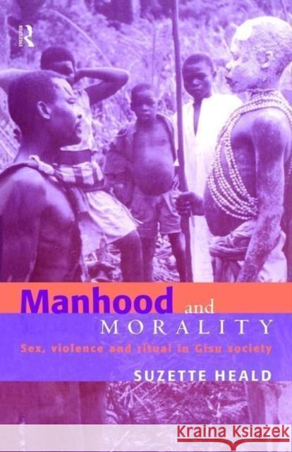 Manhood and Morality: Sex, Violence and Ritual in Gisu Society Heald, Suzette 9780415185783 Routledge