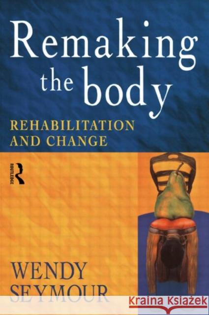 Remaking the Body : Rehabilitation and Change Wendy Seymour 9780415186018 Routledge