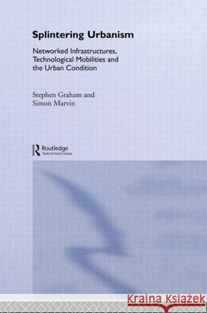 Splintering Urbanism : Networked Infrastructures, Technological Mobilities and the Urban Condition Steve Graham Simon Marvin Steve Graham 9780415189644