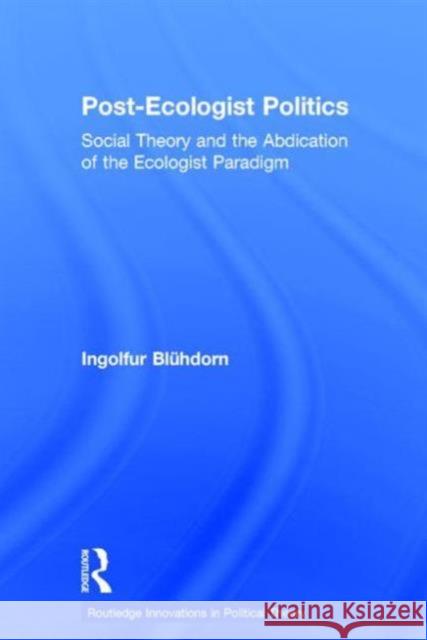 Post-Ecologist Politics: Social Theory and the Abdication of the Ecologist Paradigm Blühdorn, Ingolfur 9780415192033 Routledge