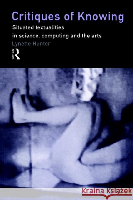 Critiques of Knowing: Situated Textualities in Science, Computing and the Arts Hunter, Lynette 9780415192576