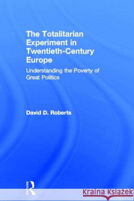 The Totalitarian Experiment in Twentieth Century Europe : Understanding the Poverty of Great Politics David D. Roberts 9780415192781 Routledge