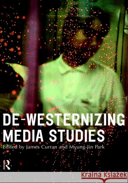De-Westernizing Media Studies James Curran Myung-Jin Park 9780415193948 Routledge