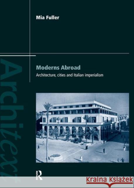 Moderns Abroad: Architecture, Cities and Italian Imperialism Fuller, Mia 9780415194631 Routledge