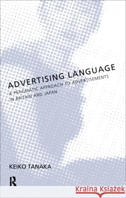 Advertising Language : A Pragmatic Approach to Advertisements in Britain and Japan Keiko Tanaka 9780415198356 Routledge