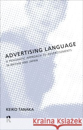 Advertising Language : A Pragmatic Approach to Advertisements in Britain and Japan Keiko Tanaka 9780415198356 Routledge