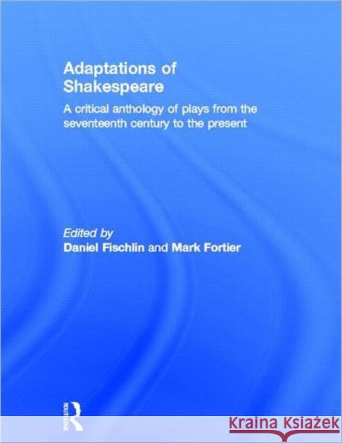 Adaptations of Shakespeare : An Anthology of Plays from the 17th Century to the Present Daniel Fischlin Mark Fortier 9780415198936