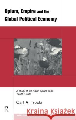 Opium, Empire and the Global Political Economy : A Study of the Asian Opium Trade 1750-1950 Carl A. Trocki 9780415199186
