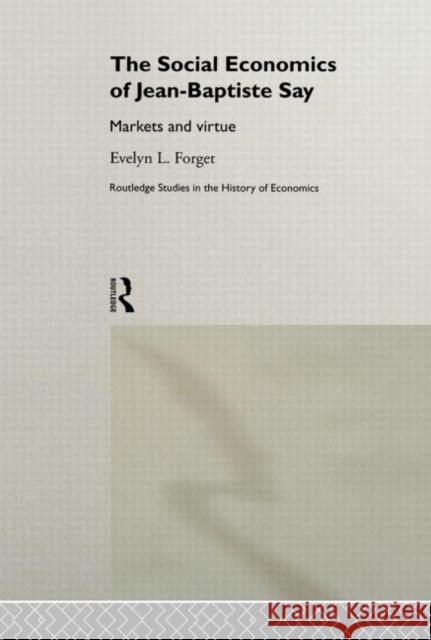 The Social Economics of Jean-Baptiste Say : Markets and Virtue Evelyn L. Forget 9780415203081