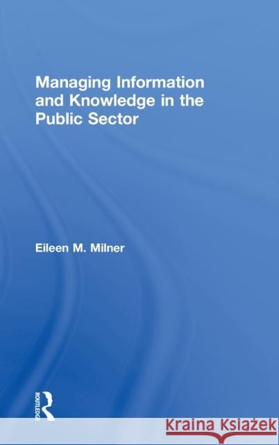 Managing Information and Knowledge in the Public Sector Eileen M. Milner Milner Eileen 9780415204224 Routledge