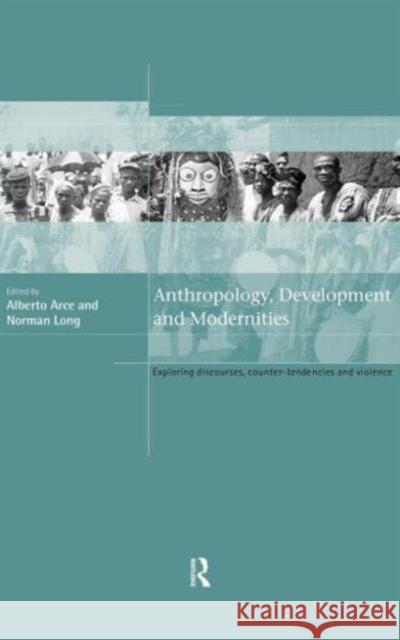 Anthropology, Development and Modernities: Exploring Discourse, Counter-Tendencies and Violence Arce, Alberto 9780415204996 Routledge