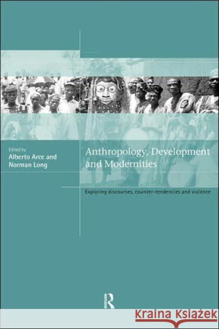 Anthropology, Development and Modernities: Exploring Discourse, Counter-Tendencies and Violence Arce, Alberto 9780415205009 Routledge