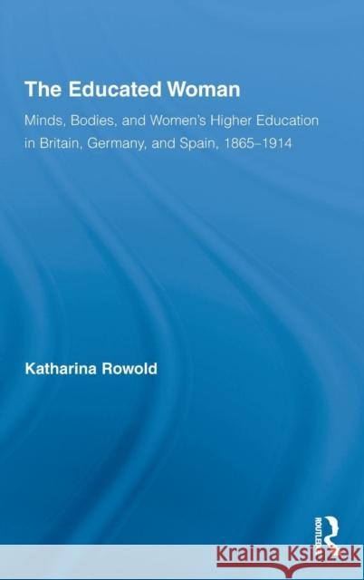 The Educated Woman: Minds, Bodies, and Women's Higher Education in Britain, Germany, and Spain, 1865-1914 Rowold, Katharina 9780415205870