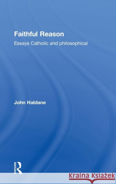 Faithful Reason: Essays Catholic and Philosophical Haldane, John 9780415207027 Routledge
