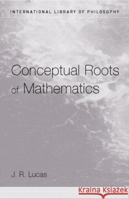 Conceptual Roots of Mathematics J. R. Lucas 9780415207386 Routledge
