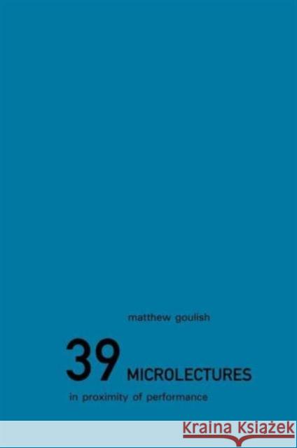 39 Microlectures: In Proximity of Performance Goulish, Matthew 9780415213929