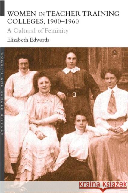 Women in Teacher Training Colleges, 1900-1960 : A Culture of Femininity Elizabeth Edwards 9780415214766