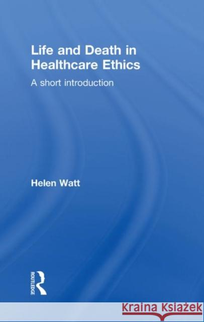 Life and Death in Healthcare Ethics : A Short Introduction Helen Watt Helen Watt  9780415215732