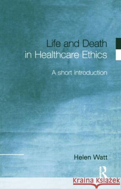 Life and Death in Healthcare Ethics: A Short Introduction Watt, Helen 9780415215749