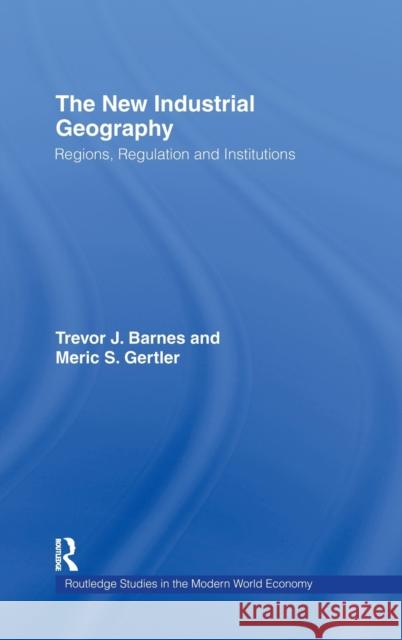 The New Industrial Geography : Regions, Regulation and Institutions Trevor J. Barnes Meric S. Gertler Meric S. Gerter 9780415218023