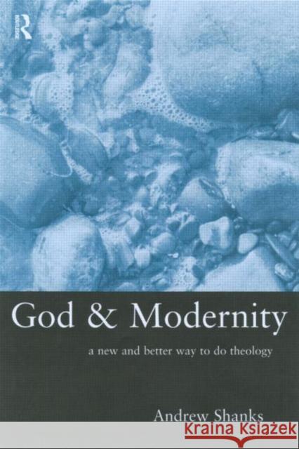 God and Modernity: A New and Better Way to Do Theology Shanks, Andrew 9780415221894 Routledge