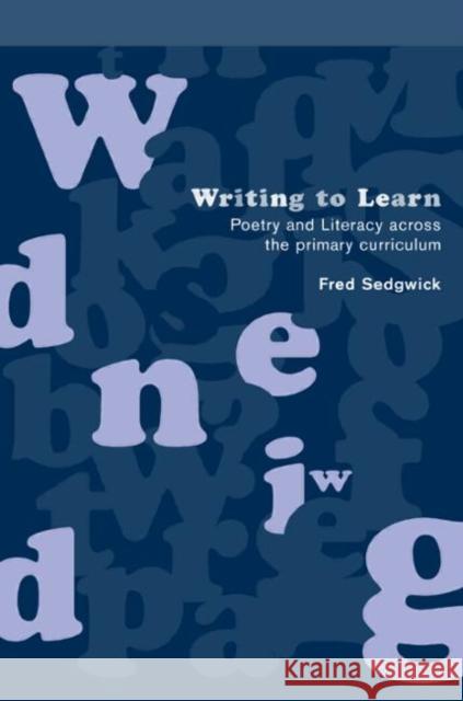 Writing to Learn : Poetry and Literacy across the Primary Curriculum Fred Sedgwick 9780415224147 