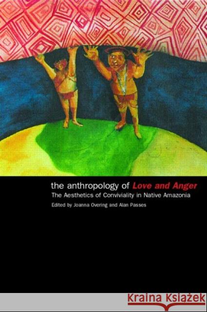 The Anthropology of Love and Anger: The Aesthetics of Conviviality in Native Amazonia Overing, Joanna 9780415224185 Routledge