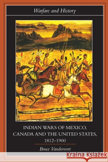 Indian Wars of Canada, Mexico and the United States, 1812-1900 Bruce Vandervort B. Vandervort Vandervort Bruc 9780415224727 Routledge