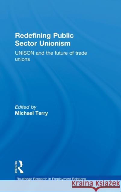 Redefining Public Sector Unionism: Unison and the Future of Trade Unions Terry, Mike 9780415230209 Routledge