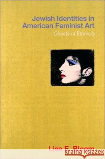 Jewish Identities in American Feminist Art: Ghosts of Ethnicity Bloom, Lisa E. 9780415232210 Routledge