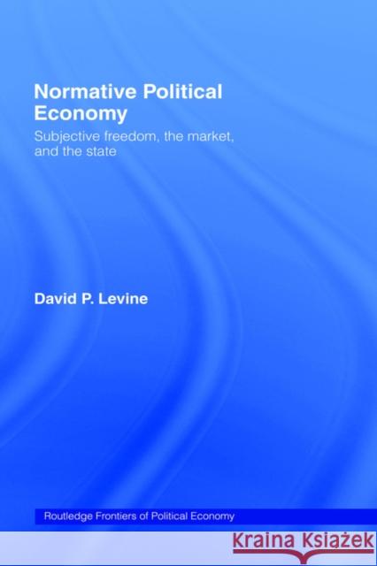 Normative Political Economy: Subjective Freedom, the Market and the State Levine, David P. 9780415235297 Routledge