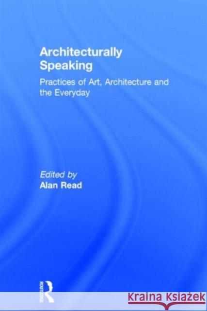 Architecturally Speaking : Practices of Art, Architecture and the Everyday Alan Read Alan Read  9780415235433 Taylor & Francis