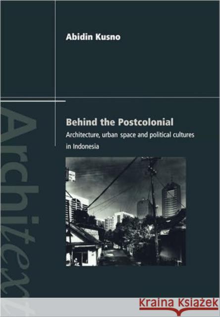 Behind the Postcolonial: Architecture, Urban Space and Political Cultures in Indonesia Kusno, Abidin 9780415236157