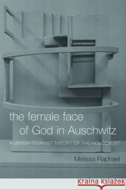 The Female Face of God in Auschwitz: A Jewish Feminist Theology of the Holocaust Raphael, Melissa 9780415236652 Routledge