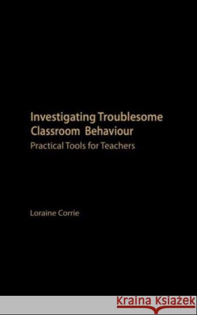 Investigating Troublesome Classroom Behaviours: Practical Tools for Teachers Corrie, Loraine 9780415237093 Routledge Chapman & Hall