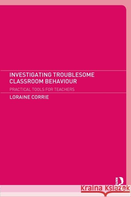 Investigating Troublesome Classroom Behaviours: Practical Tools for Teachers Corrie, Loraine 9780415237109 Routledge Chapman & Hall