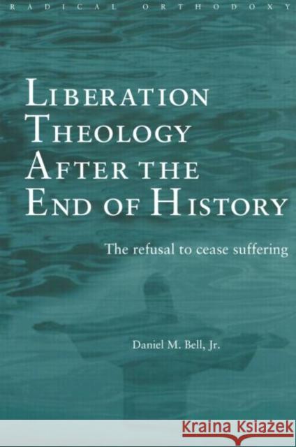 Liberation Theology After the End of History: The Refusal to Cease Suffering Bell, Daniel 9780415243049