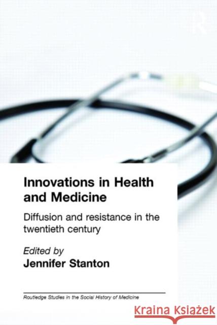 Innovations in Health and Medicine: Diffusion and Resistance in the Twentieth Century Stanton, Jenny 9780415243858 Routledge