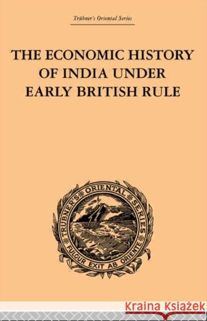 The Economic History of India Under Early British Rule : From the Rise of the British Power in 1757 to the Accession of  Queen Victoria in 1837 Romesh C. Dutt 9780415244930 Routledge