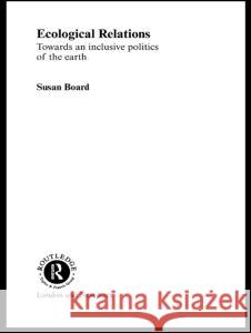 Ecological Relations: Towards an Inclusive Politics of the Earth Board, Susan 9780415249669 Routledge