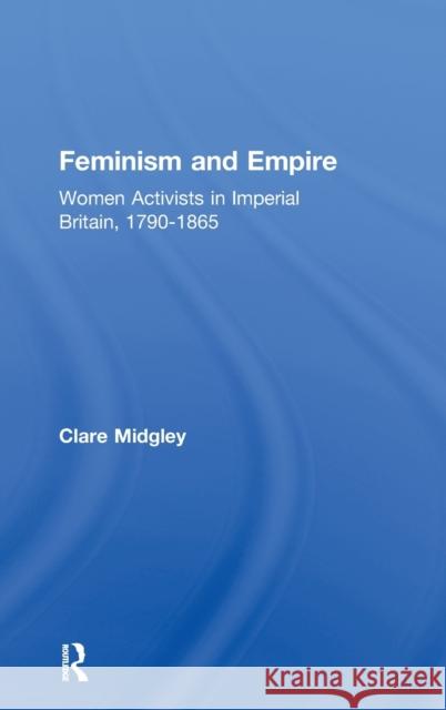 Feminism and Empire : Women Activists in Imperial Britain, 1790-1865 Clare Midgley Clare Midgley  9780415250146