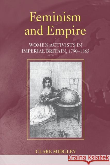 Feminism and Empire: Women Activists in Imperial Britain, 1790-1865 Midgley, Clare 9780415250153 TAYLOR & FRANCIS LTD