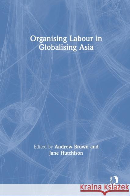 Organising Labour in Globalising Asia Jane Hutchison Andrew Brown 9780415250603 Routledge