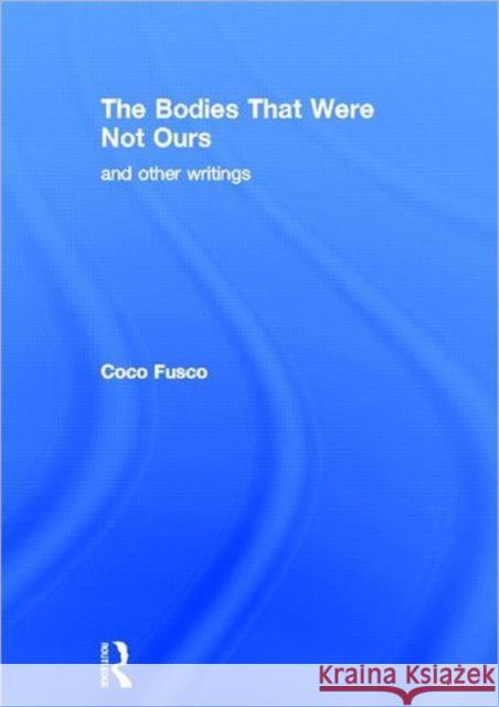 The Bodies That Were Not Ours : And Other Writings Coco Fusco Fusco Coco 9780415251730 Routledge