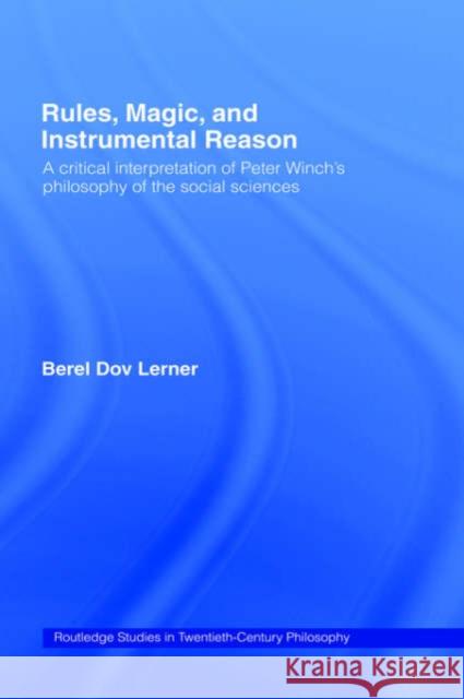 Rules, Magic and Instrumental Reason: A Critical Interpretation of Peter Winch's Philosophy of the Social Sciences Dov Lerner, Berel 9780415253024 Routledge