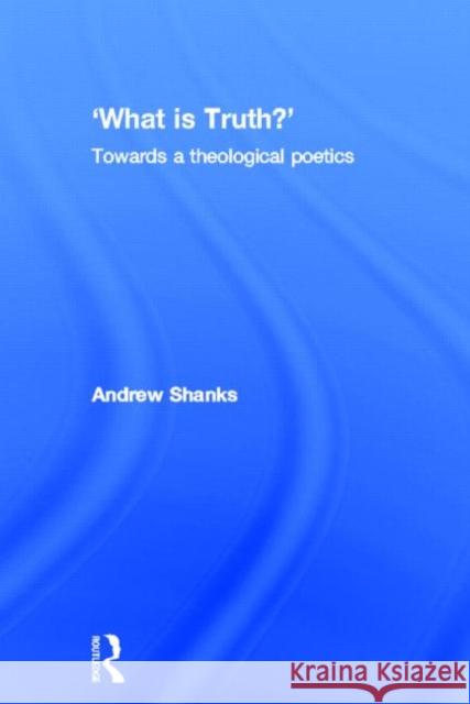 'What is Truth?' : Towards a Theological Poetics Andrew Shanks Andrew Shanks  9780415253253 Taylor & Francis
