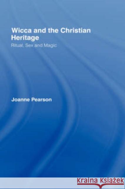 Wicca and the Christian Heritage: Ritual, Sex and Magic Pearson, Joanne 9780415254137 TAYLOR & FRANCIS LTD