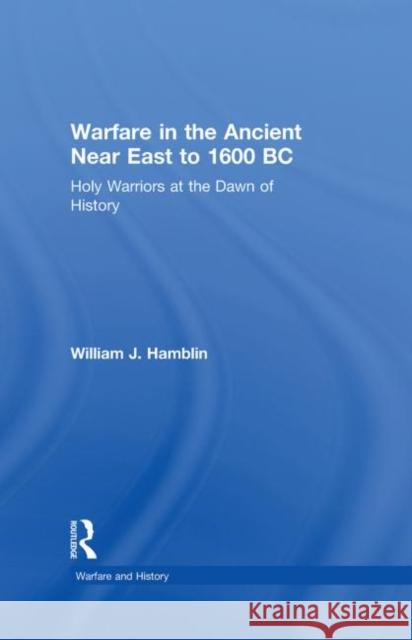 Warfare in the Ancient Near East to 1600 BC : Holy Warriors at the Dawn of History William James Hamblin 9780415255882 Routledge