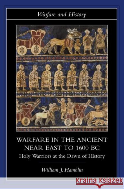 Warfare in the Ancient Near East to 1600 BC: Holy Warriors at the Dawn of History Hamblin, William J. 9780415255899 Routledge